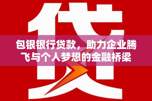 志丹包银银行贷款，助力企业腾飞与个人梦想的金融桥梁