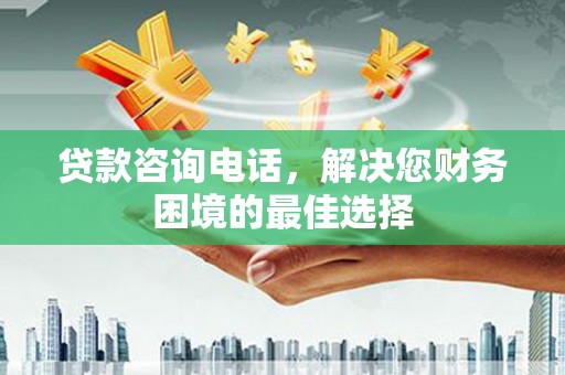 志丹贷款咨询电话，解决您财务困境的最佳选择
