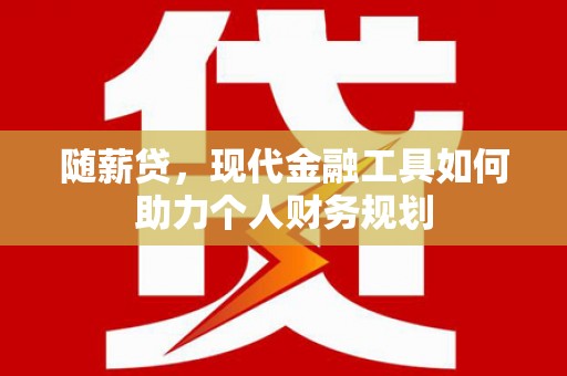 志丹随薪贷，现代金融工具如何助力个人财务规划