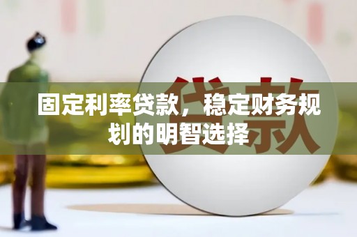 志丹固定利率贷款，稳定财务规划的明智选择
