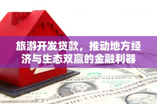 志丹旅游开发贷款，推动地方经济与生态双赢的金融利器