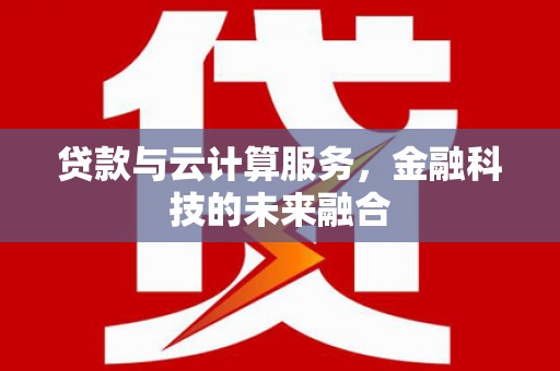 志丹贷款与云计算服务，金融科技的未来融合