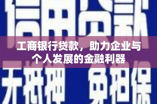 志丹工商银行贷款，助力企业与个人发展的金融利器