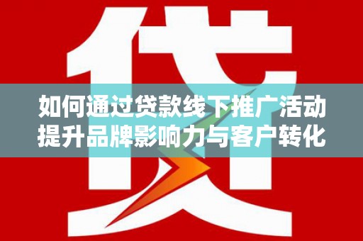 志丹如何通过贷款线下推广活动提升品牌影响力与客户转化率