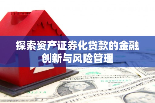 志丹探索资产证券化贷款的金融创新与风险管理
