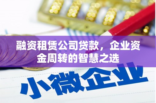 志丹融资租赁公司贷款，企业资金周转的智慧之选