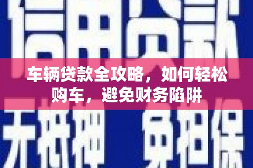 志丹车辆贷款全攻略，如何轻松购车，避免财务陷阱