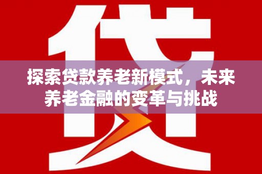 志丹探索贷款养老新模式，未来养老金融的变革与挑战