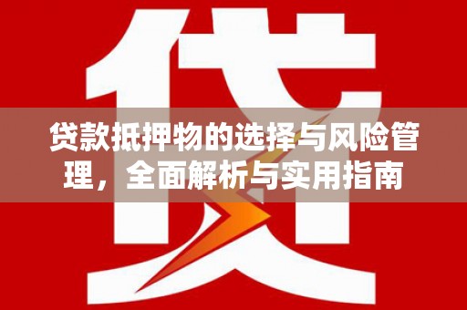 志丹贷款抵押物的选择与风险管理，全面解析与实用指南