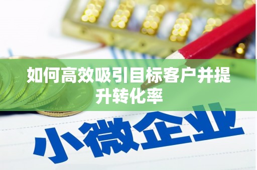 志丹如何高效吸引目标客户并提升转化率