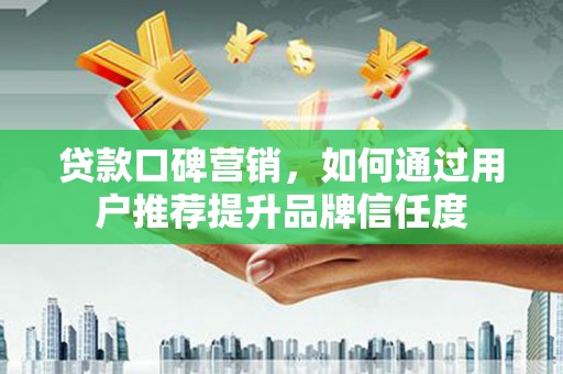 志丹贷款口碑营销，如何通过用户推荐提升品牌信任度