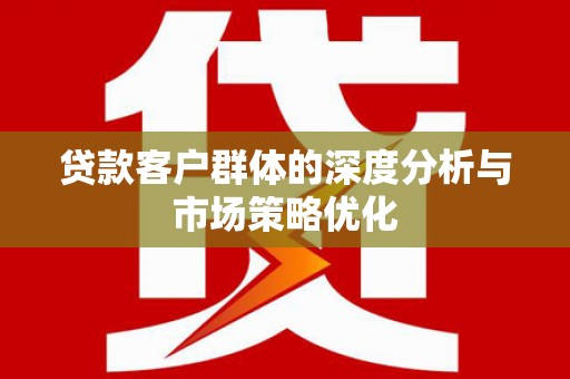 志丹贷款客户群体的深度分析与市场策略优化