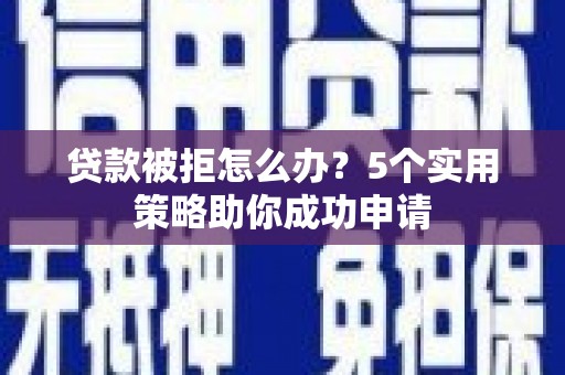 志丹贷款被拒怎么办？5个实用策略助你成功申请