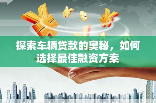 志丹探索车辆贷款的奥秘，如何选择最佳融资方案