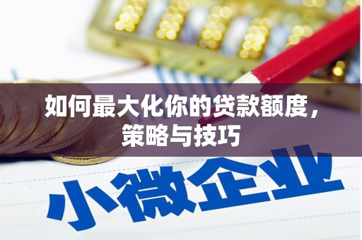志丹如何最大化你的贷款额度，策略与技巧