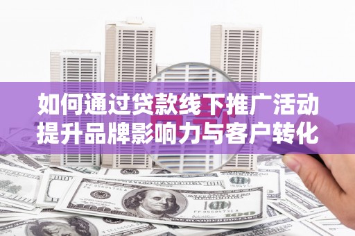 志丹如何通过贷款线下推广活动提升品牌影响力与客户转化率