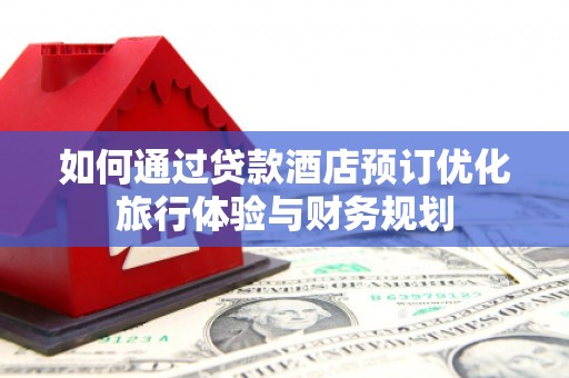 志丹如何通过贷款酒店预订优化旅行体验与财务规划