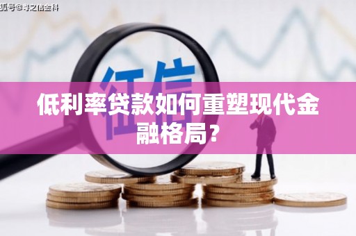 志丹低利率贷款如何重塑现代金融格局？