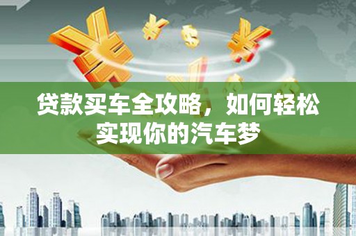 志丹贷款买车全攻略，如何轻松实现你的汽车梦