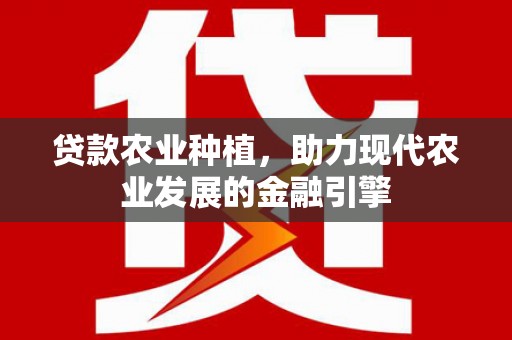 志丹贷款农业种植，助力现代农业发展的金融引擎