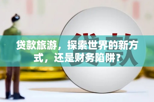 志丹贷款旅游，探索世界的新方式，还是财务陷阱？