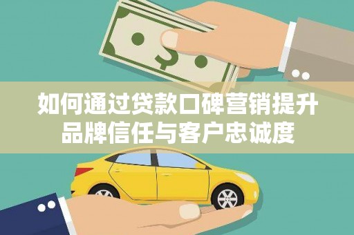 志丹如何通过贷款口碑营销提升品牌信任与客户忠诚度