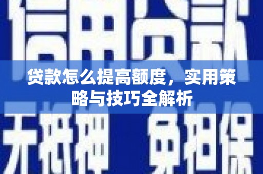 志丹贷款怎么提高额度，实用策略与技巧全解析