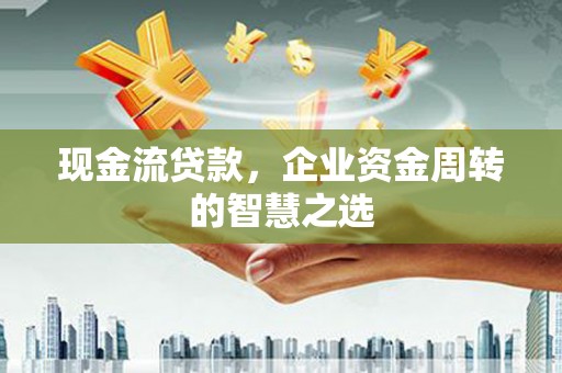 志丹现金流贷款，企业资金周转的智慧之选