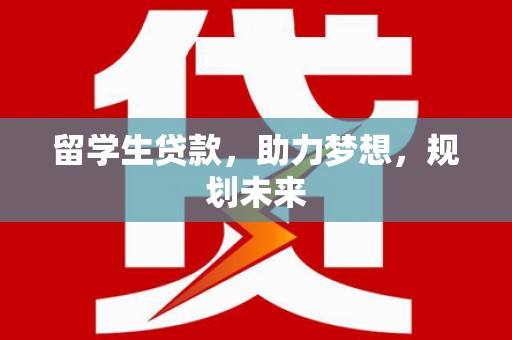 志丹留学生贷款，助力梦想，规划未来