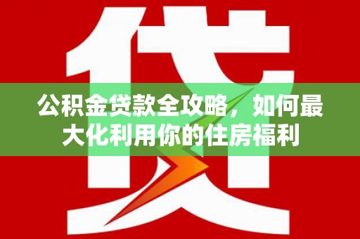 志丹公积金贷款全攻略，如何最大化利用你的住房福利