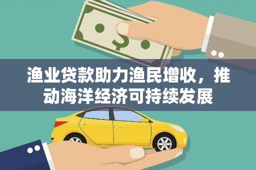 志丹渔业贷款助力渔民增收，推动海洋经济可持续发展