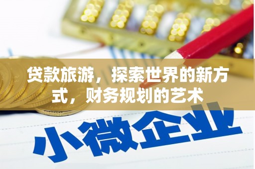 志丹贷款旅游，探索世界的新方式，财务规划的艺术