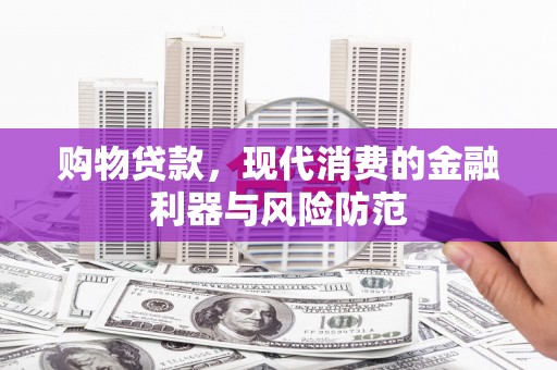 志丹购物贷款，现代消费的金融利器与风险防范