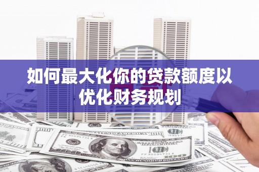 志丹如何最大化你的贷款额度以优化财务规划