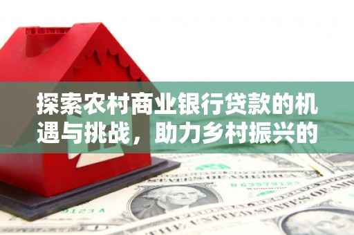 志丹探索农村商业银行贷款的机遇与挑战，助力乡村振兴的金融引擎