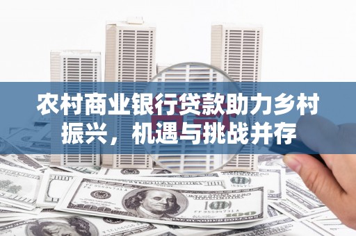 志丹农村商业银行贷款助力乡村振兴，机遇与挑战并存