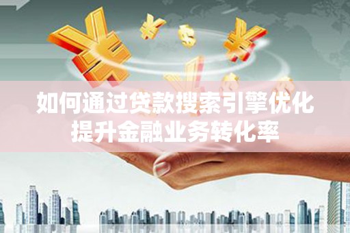 志丹如何通过贷款搜索引擎优化提升金融业务转化率
