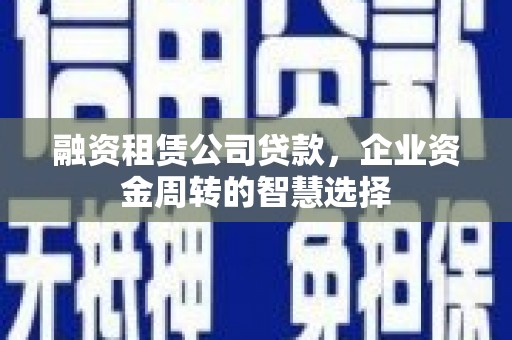 志丹融资租赁公司贷款，企业资金周转的智慧选择