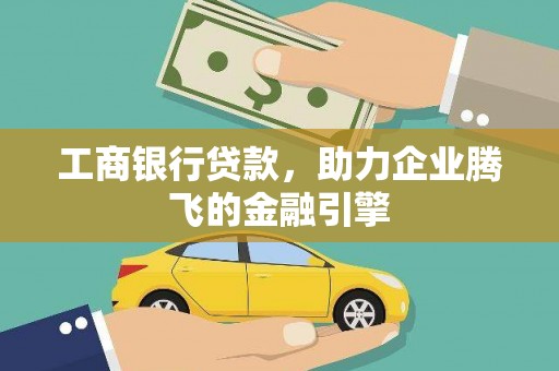 志丹工商银行贷款，助力企业腾飞的金融引擎