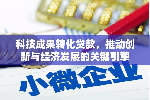 志丹科技成果转化贷款，推动创新与经济发展的关键引擎