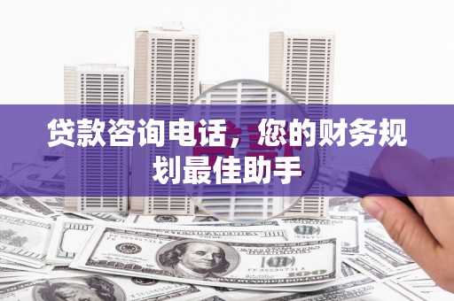 志丹贷款咨询电话，您的财务规划最佳助手