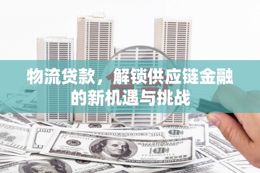 志丹物流贷款，解锁供应链金融的新机遇与挑战