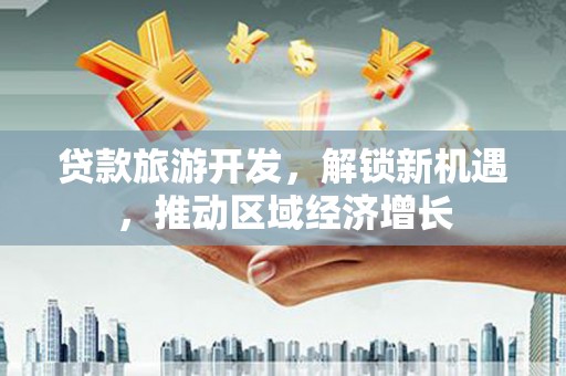 志丹贷款旅游开发，解锁新机遇，推动区域经济增长