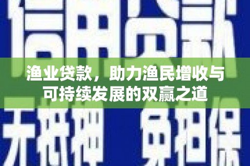 志丹渔业贷款，助力渔民增收与可持续发展的双赢之道