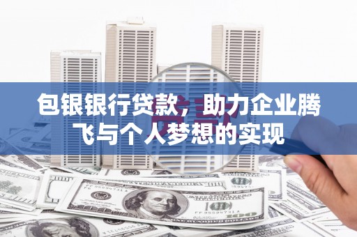 志丹包银银行贷款，助力企业腾飞与个人梦想的实现