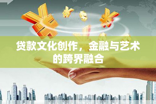 志丹贷款文化创作，金融与艺术的跨界融合