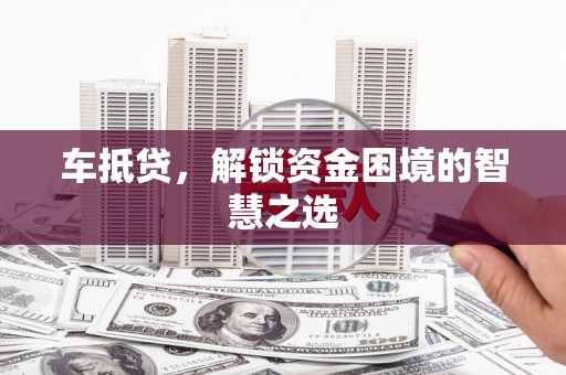 志丹车抵贷，解锁资金困境的智慧之选