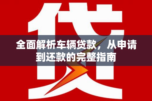 志丹全面解析车辆贷款，从申请到还款的完整指南