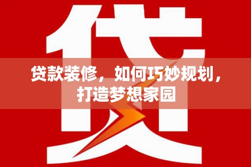 志丹贷款装修，如何巧妙规划，打造梦想家园