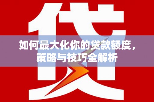 志丹如何最大化你的贷款额度，策略与技巧全解析